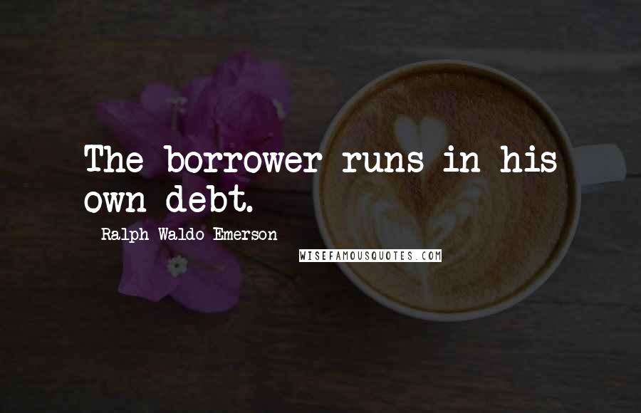 Ralph Waldo Emerson Quotes: The borrower runs in his own debt.