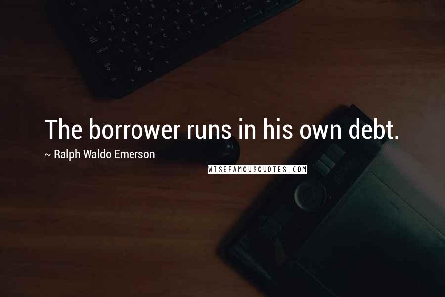 Ralph Waldo Emerson Quotes: The borrower runs in his own debt.