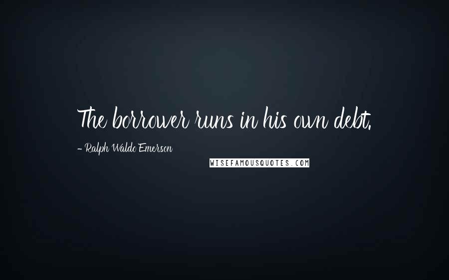 Ralph Waldo Emerson Quotes: The borrower runs in his own debt.