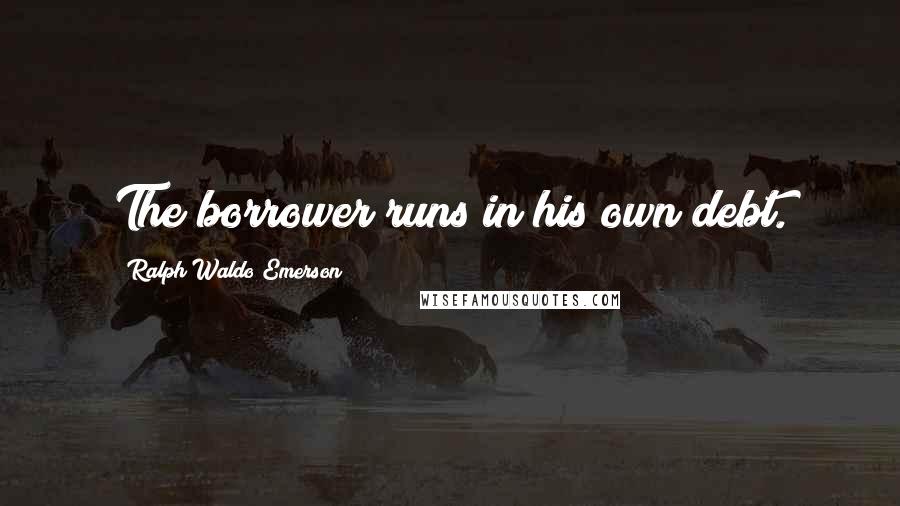 Ralph Waldo Emerson Quotes: The borrower runs in his own debt.