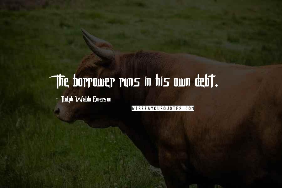 Ralph Waldo Emerson Quotes: The borrower runs in his own debt.