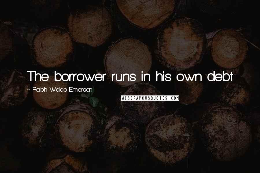 Ralph Waldo Emerson Quotes: The borrower runs in his own debt.
