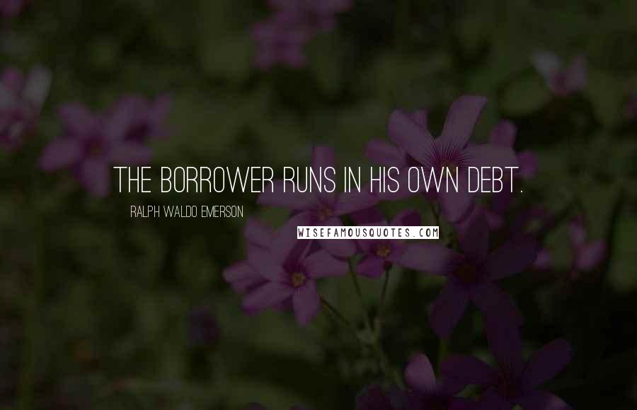 Ralph Waldo Emerson Quotes: The borrower runs in his own debt.