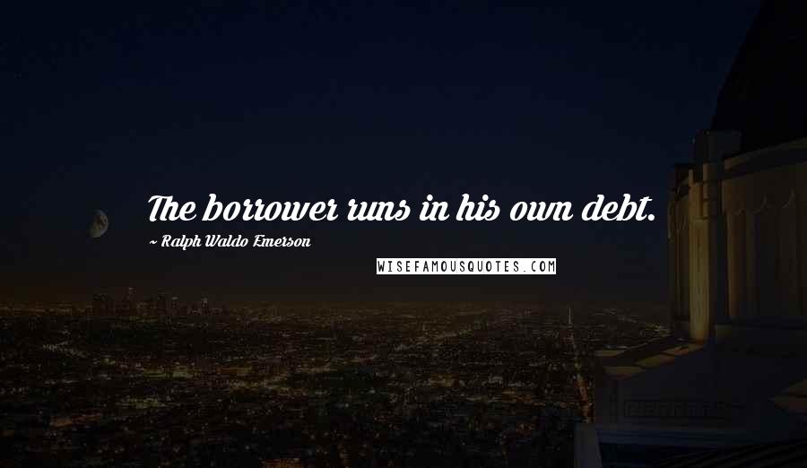 Ralph Waldo Emerson Quotes: The borrower runs in his own debt.