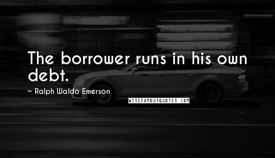 Ralph Waldo Emerson Quotes: The borrower runs in his own debt.