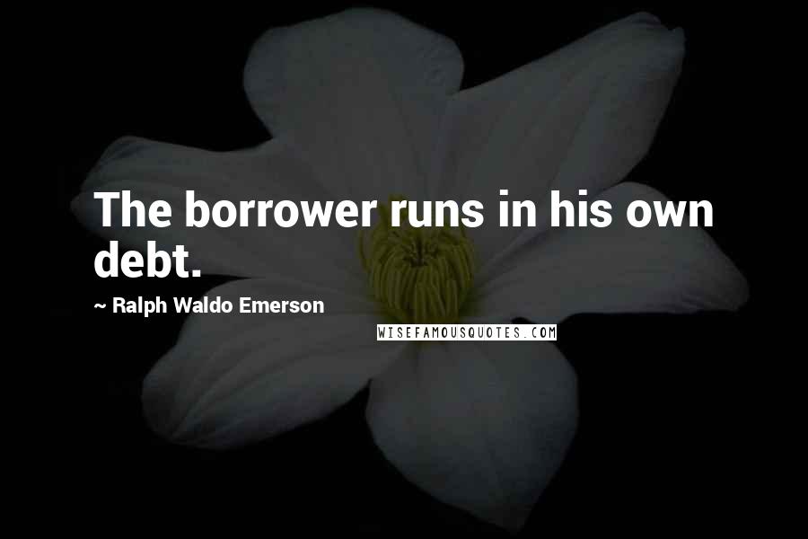 Ralph Waldo Emerson Quotes: The borrower runs in his own debt.