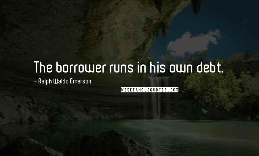 Ralph Waldo Emerson Quotes: The borrower runs in his own debt.