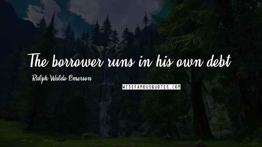 Ralph Waldo Emerson Quotes: The borrower runs in his own debt.