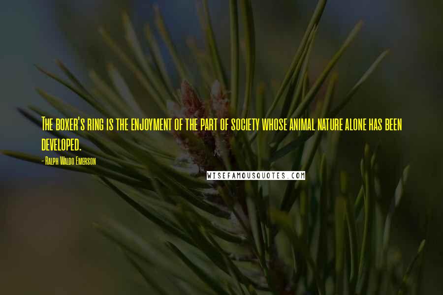 Ralph Waldo Emerson Quotes: The boxer's ring is the enjoyment of the part of society whose animal nature alone has been developed.
