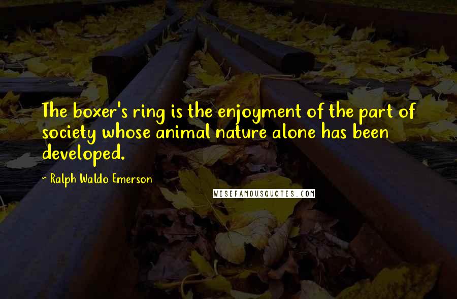 Ralph Waldo Emerson Quotes: The boxer's ring is the enjoyment of the part of society whose animal nature alone has been developed.