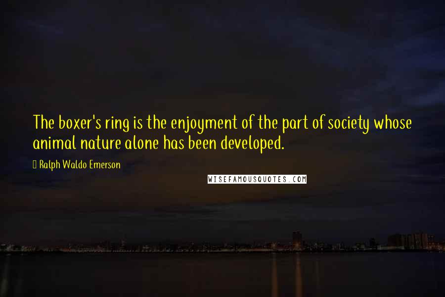 Ralph Waldo Emerson Quotes: The boxer's ring is the enjoyment of the part of society whose animal nature alone has been developed.