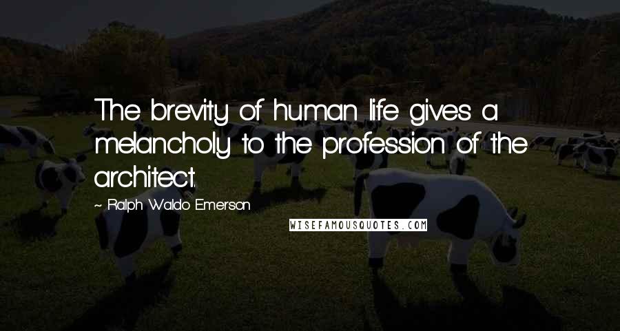 Ralph Waldo Emerson Quotes: The brevity of human life gives a melancholy to the profession of the architect.