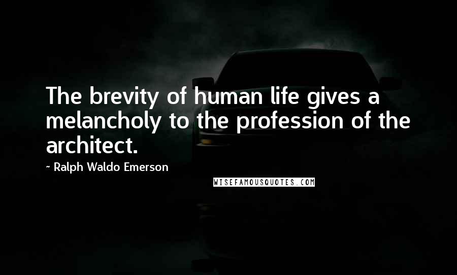 Ralph Waldo Emerson Quotes: The brevity of human life gives a melancholy to the profession of the architect.