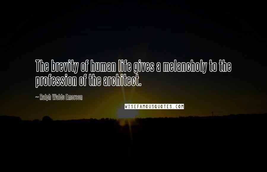 Ralph Waldo Emerson Quotes: The brevity of human life gives a melancholy to the profession of the architect.