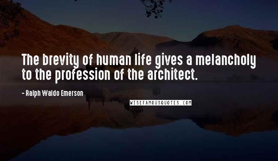 Ralph Waldo Emerson Quotes: The brevity of human life gives a melancholy to the profession of the architect.