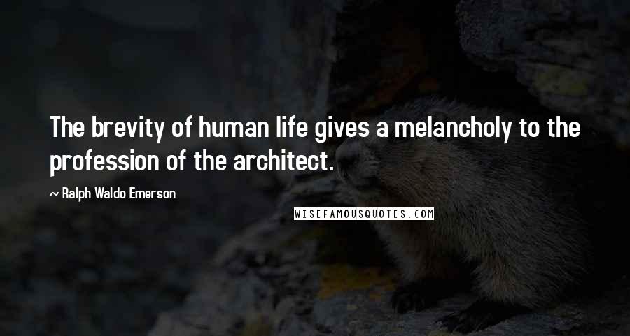 Ralph Waldo Emerson Quotes: The brevity of human life gives a melancholy to the profession of the architect.