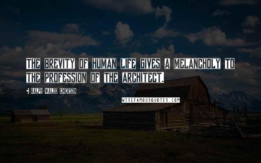 Ralph Waldo Emerson Quotes: The brevity of human life gives a melancholy to the profession of the architect.