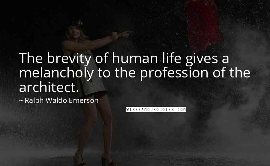 Ralph Waldo Emerson Quotes: The brevity of human life gives a melancholy to the profession of the architect.