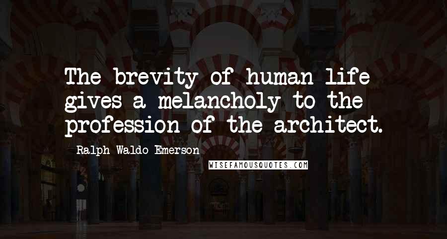 Ralph Waldo Emerson Quotes: The brevity of human life gives a melancholy to the profession of the architect.