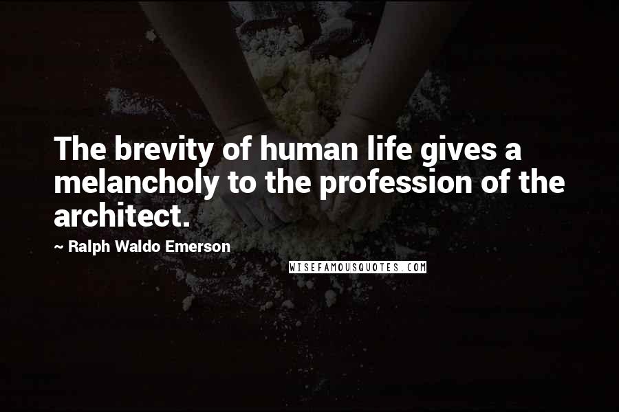 Ralph Waldo Emerson Quotes: The brevity of human life gives a melancholy to the profession of the architect.