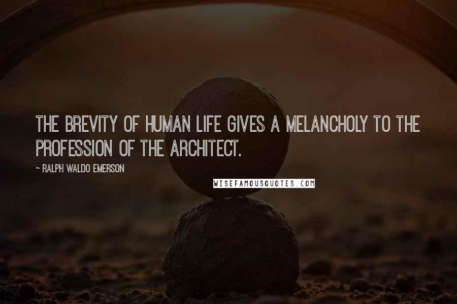 Ralph Waldo Emerson Quotes: The brevity of human life gives a melancholy to the profession of the architect.