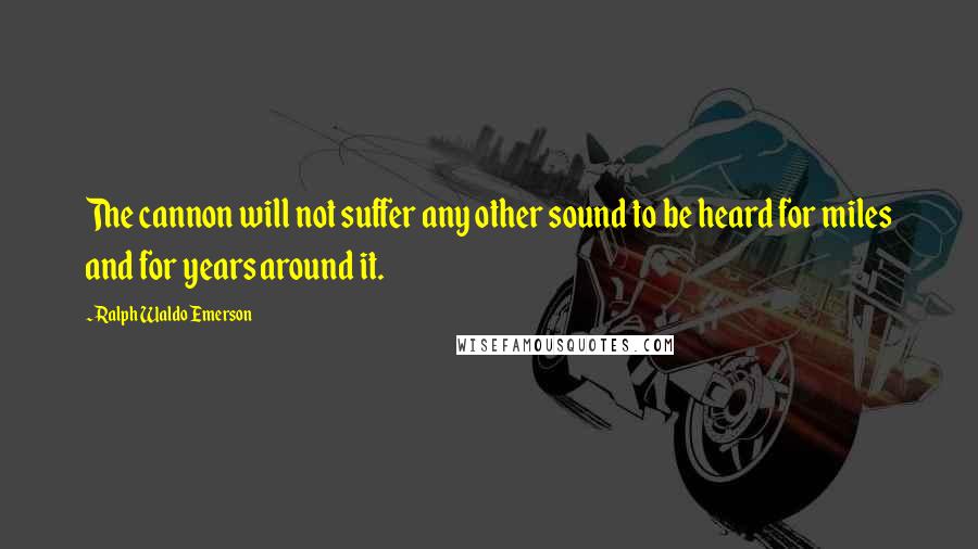 Ralph Waldo Emerson Quotes: The cannon will not suffer any other sound to be heard for miles and for years around it.
