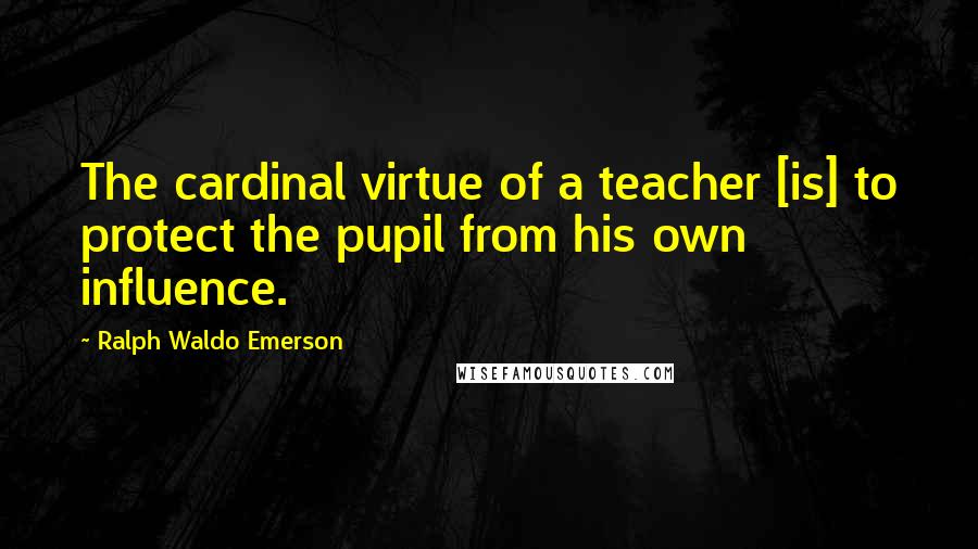 Ralph Waldo Emerson Quotes: The cardinal virtue of a teacher [is] to protect the pupil from his own influence.