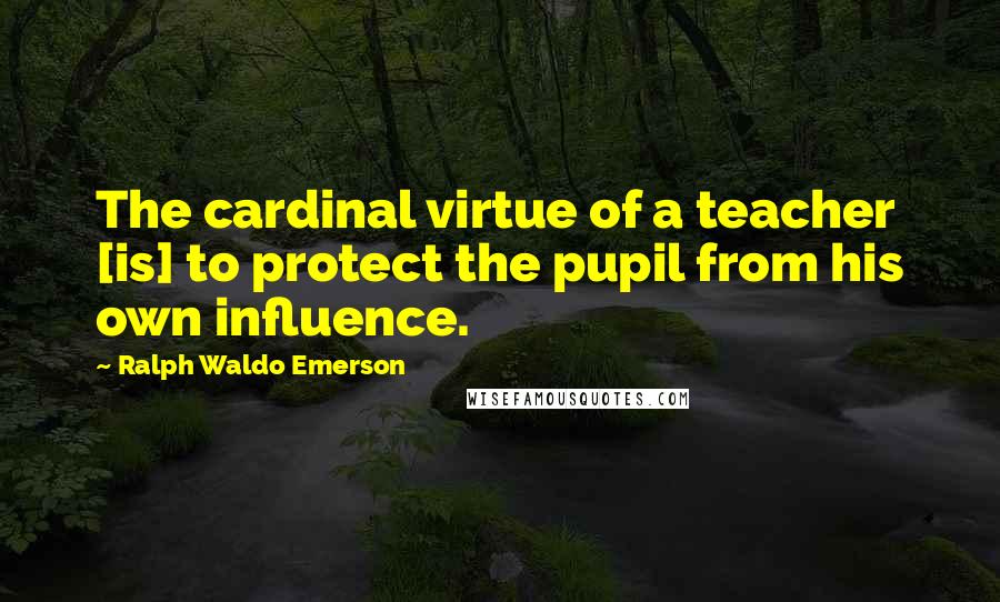 Ralph Waldo Emerson Quotes: The cardinal virtue of a teacher [is] to protect the pupil from his own influence.