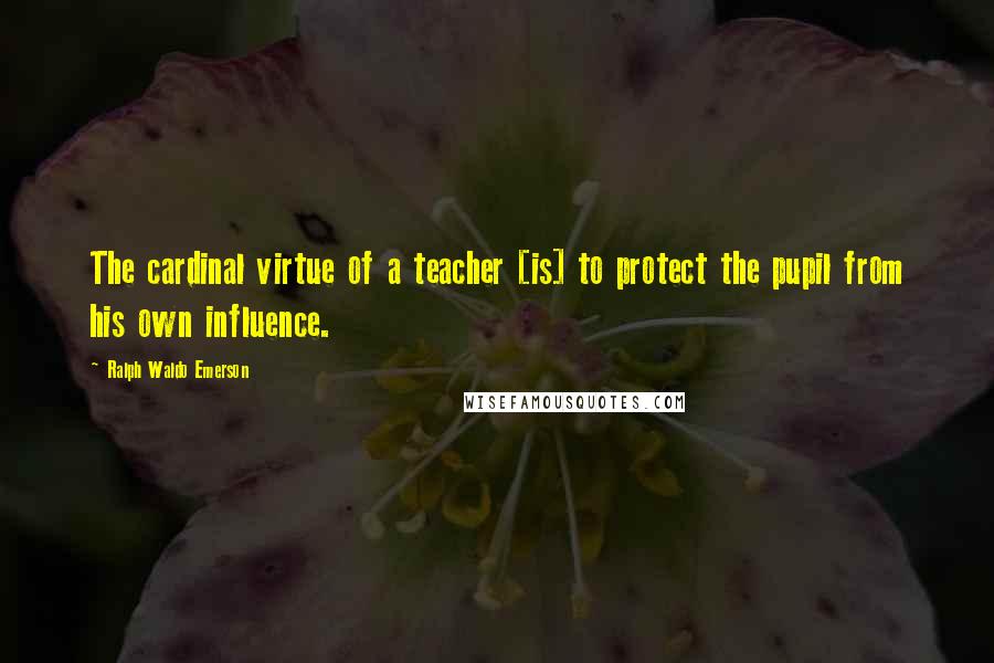Ralph Waldo Emerson Quotes: The cardinal virtue of a teacher [is] to protect the pupil from his own influence.
