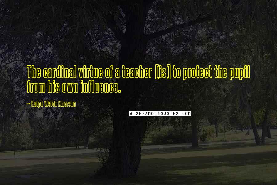 Ralph Waldo Emerson Quotes: The cardinal virtue of a teacher [is] to protect the pupil from his own influence.