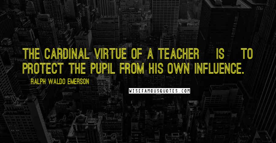 Ralph Waldo Emerson Quotes: The cardinal virtue of a teacher [is] to protect the pupil from his own influence.