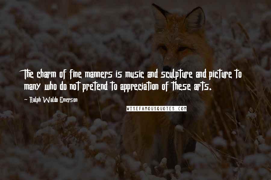 Ralph Waldo Emerson Quotes: The charm of fine manners is music and sculpture and picture to many who do not pretend to appreciation of these arts.