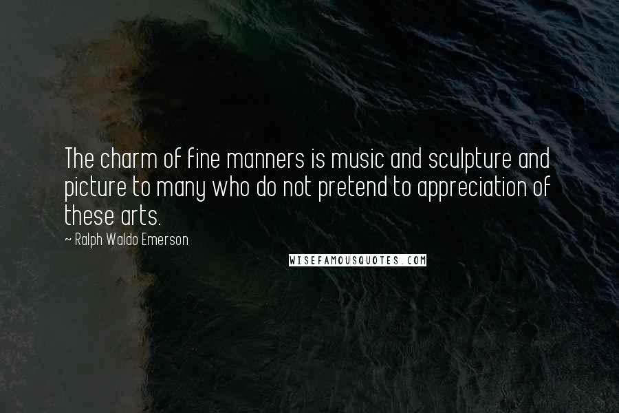 Ralph Waldo Emerson Quotes: The charm of fine manners is music and sculpture and picture to many who do not pretend to appreciation of these arts.