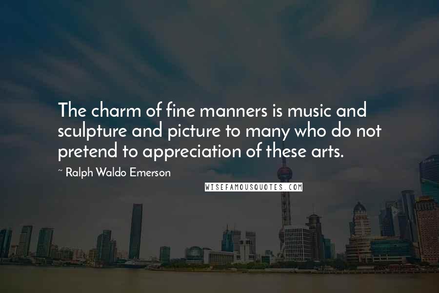 Ralph Waldo Emerson Quotes: The charm of fine manners is music and sculpture and picture to many who do not pretend to appreciation of these arts.