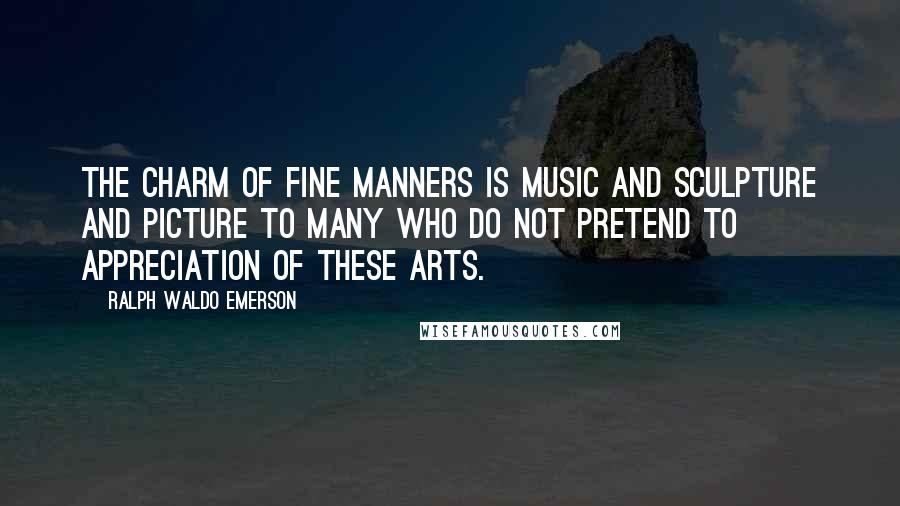 Ralph Waldo Emerson Quotes: The charm of fine manners is music and sculpture and picture to many who do not pretend to appreciation of these arts.