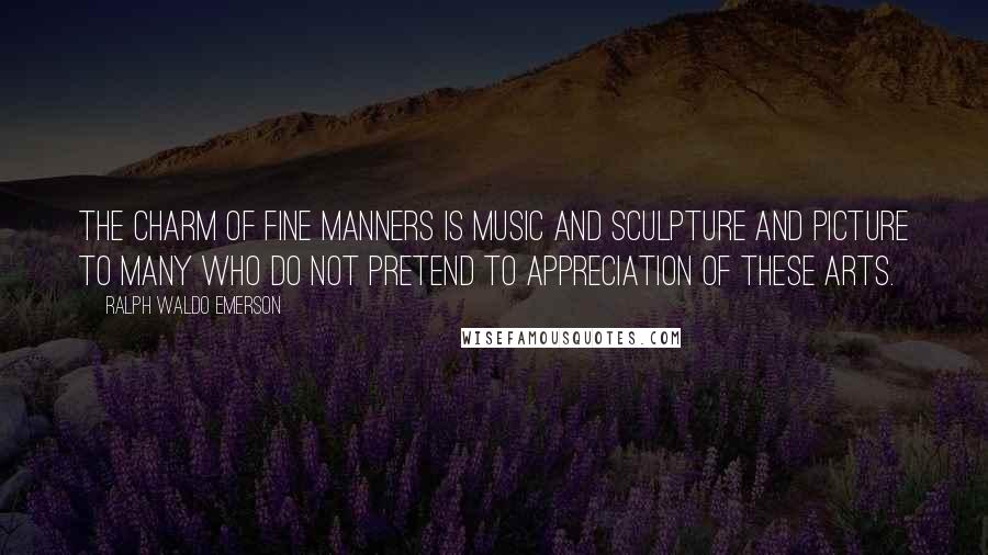 Ralph Waldo Emerson Quotes: The charm of fine manners is music and sculpture and picture to many who do not pretend to appreciation of these arts.