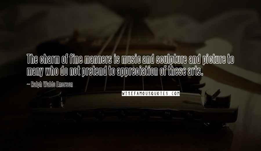 Ralph Waldo Emerson Quotes: The charm of fine manners is music and sculpture and picture to many who do not pretend to appreciation of these arts.