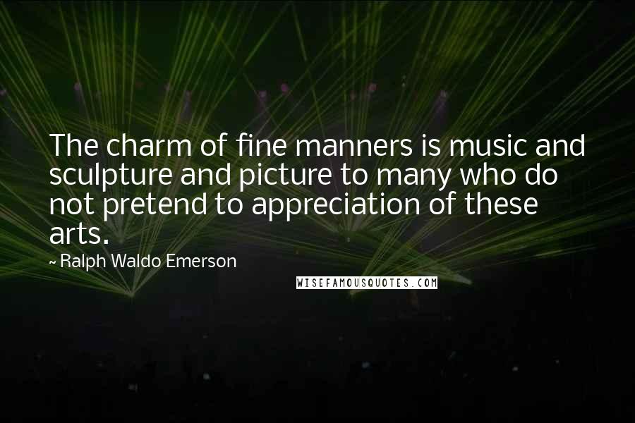 Ralph Waldo Emerson Quotes: The charm of fine manners is music and sculpture and picture to many who do not pretend to appreciation of these arts.