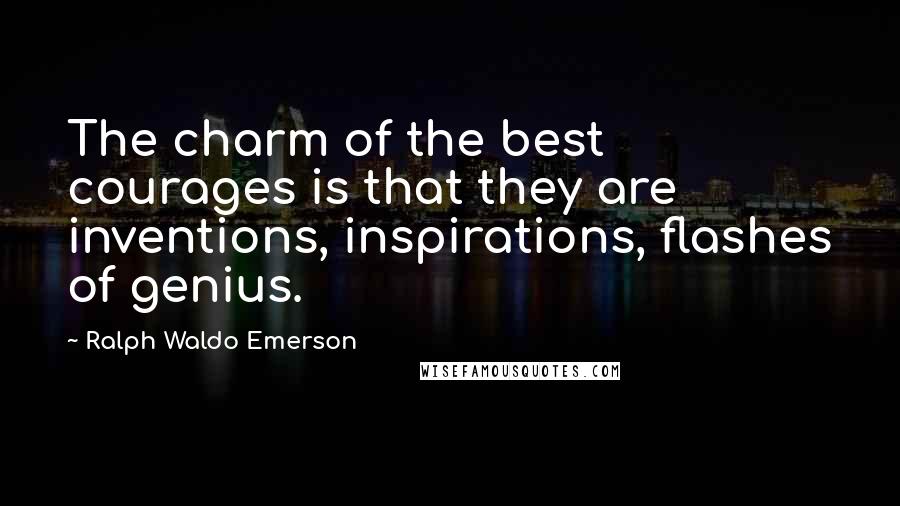 Ralph Waldo Emerson Quotes: The charm of the best courages is that they are inventions, inspirations, flashes of genius.