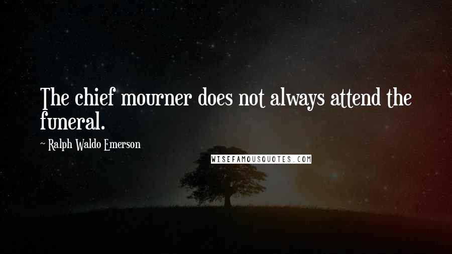 Ralph Waldo Emerson Quotes: The chief mourner does not always attend the funeral.