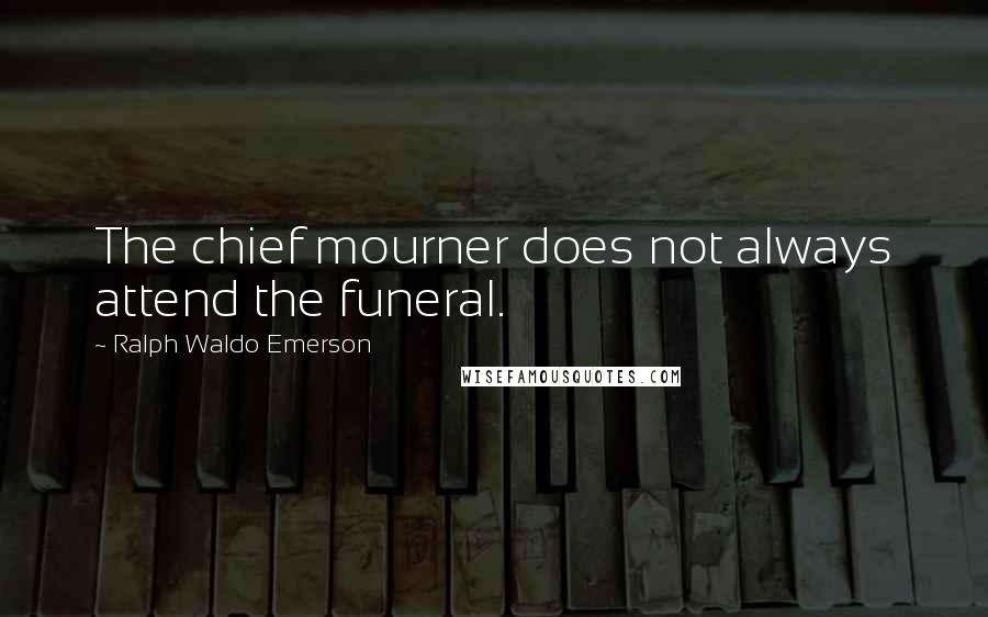 Ralph Waldo Emerson Quotes: The chief mourner does not always attend the funeral.