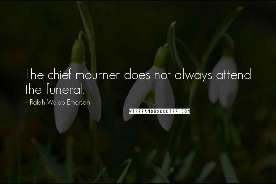 Ralph Waldo Emerson Quotes: The chief mourner does not always attend the funeral.