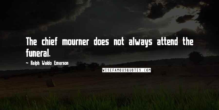 Ralph Waldo Emerson Quotes: The chief mourner does not always attend the funeral.