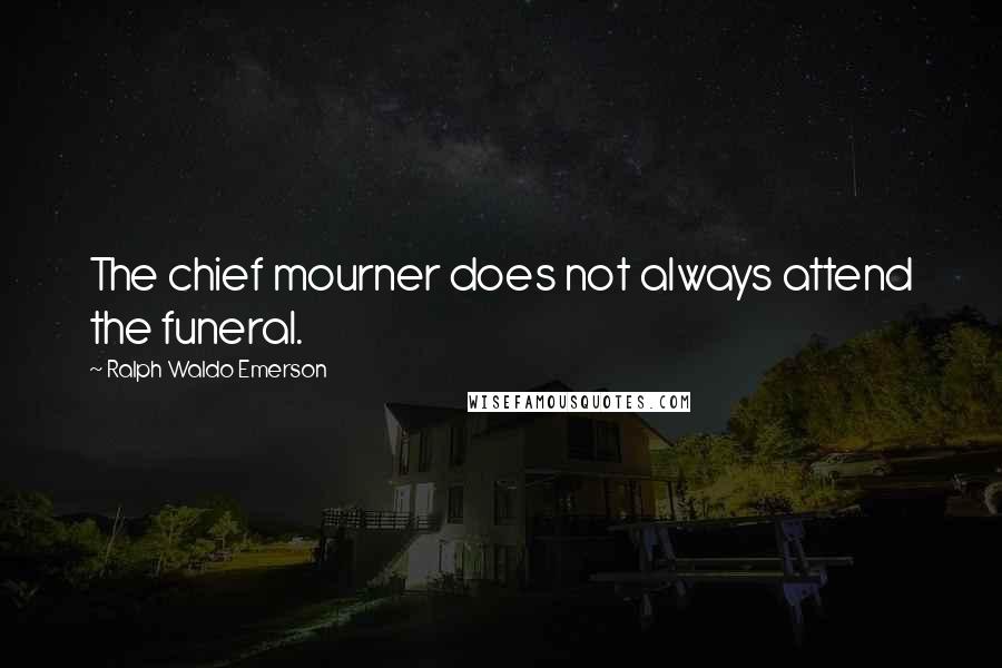 Ralph Waldo Emerson Quotes: The chief mourner does not always attend the funeral.