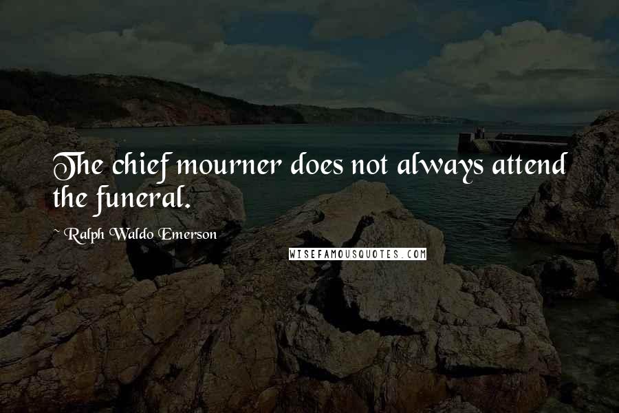 Ralph Waldo Emerson Quotes: The chief mourner does not always attend the funeral.