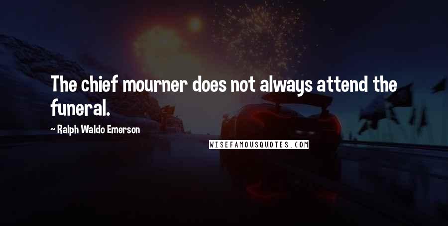 Ralph Waldo Emerson Quotes: The chief mourner does not always attend the funeral.