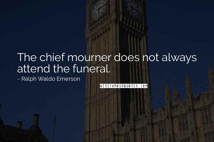 Ralph Waldo Emerson Quotes: The chief mourner does not always attend the funeral.