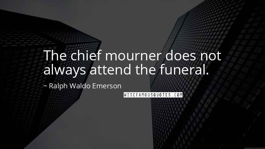 Ralph Waldo Emerson Quotes: The chief mourner does not always attend the funeral.