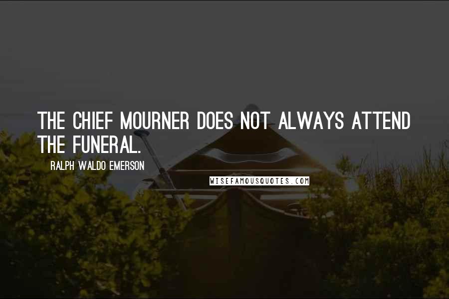 Ralph Waldo Emerson Quotes: The chief mourner does not always attend the funeral.