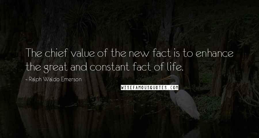 Ralph Waldo Emerson Quotes: The chief value of the new fact is to enhance the great and constant fact of life.